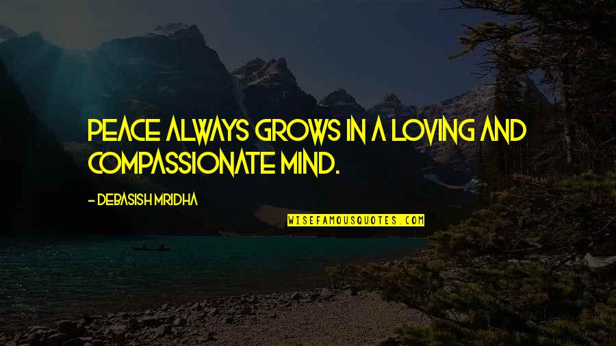 Compassionate Mind Quotes By Debasish Mridha: Peace always grows in a loving and compassionate Compassionate Mind Quotes By Debasish Mridha: Peace always grows in a loving and compassionate