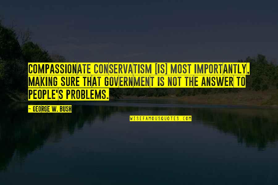 Compassionate People Quotes By George W. Bush: Compassionate conservatism [is] most importantly, making sure that