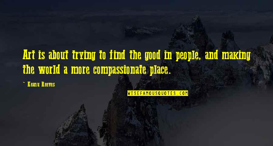 Compassionate People Quotes By Keanu Reeves: Art is about trying to find the good