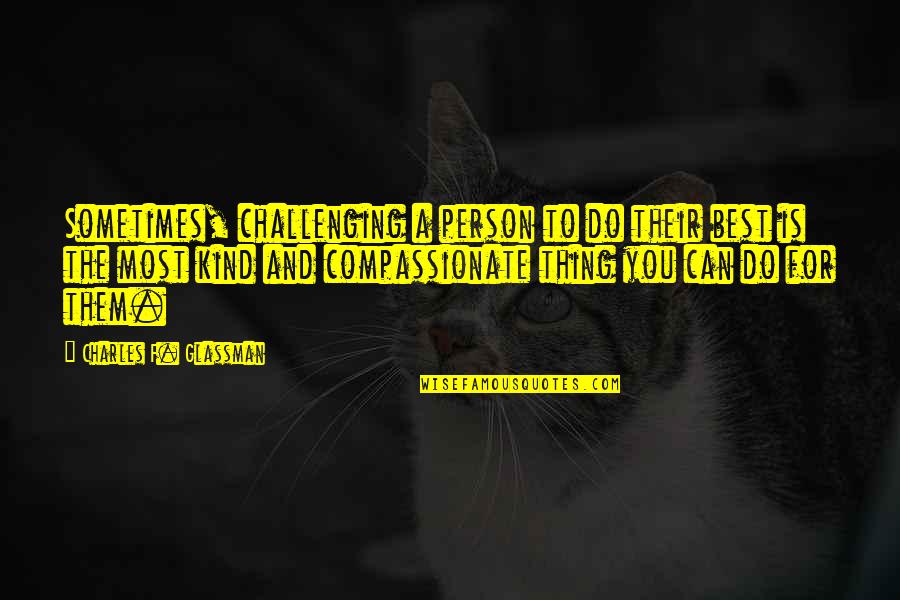Compassionate Quotes By Charles F. Glassman: Sometimes, challenging a person to do their best