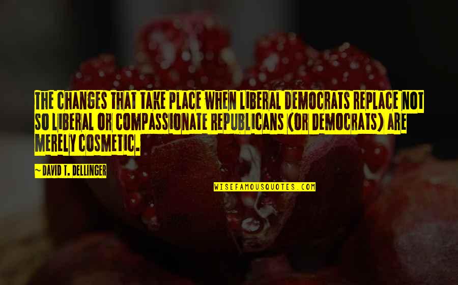 Compassionate Quotes By David T. Dellinger: The changes that take place when liberal Democrats