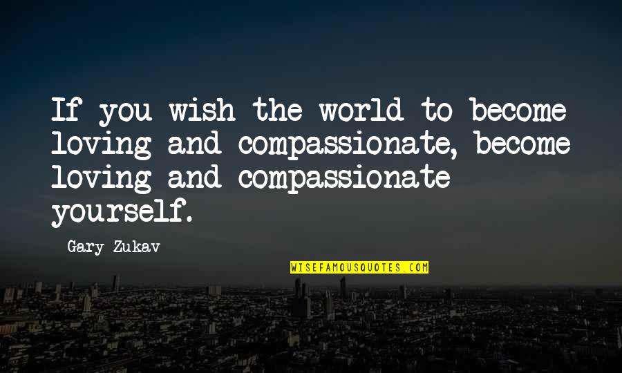 Compassionate Quotes By Gary Zukav: If you wish the world to become loving