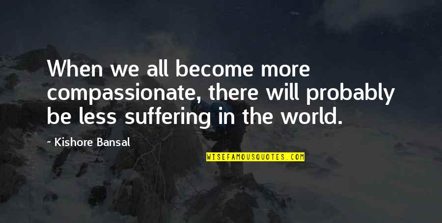 Compassionate Quotes By Kishore Bansal: When we all become more compassionate, there will