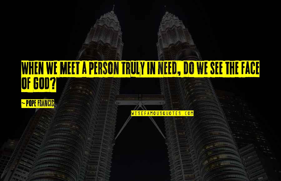 Compatibilidade Amorosa Quotes By Pope Francis: When we meet a person truly in need,