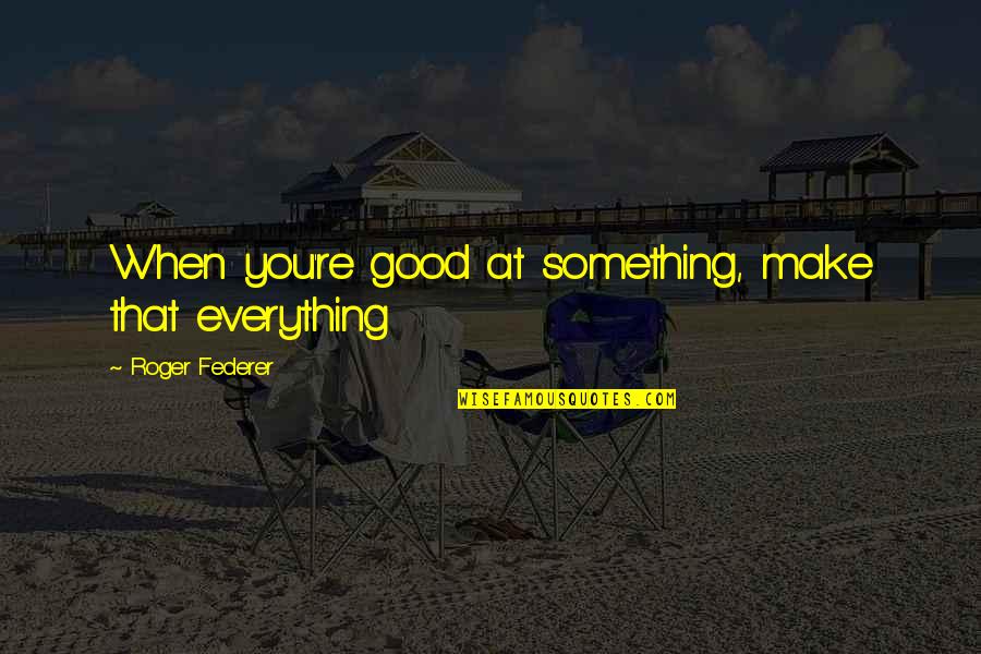 Compatibilidade De Virgem Quotes By Roger Federer: When you're good at something, make that everything Compatibilidade De Virgem Quotes By Roger Federer: When you're good at something, make that everything