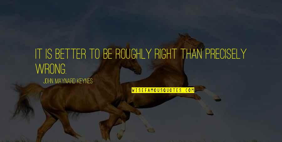 Compatibly Quotes By John Maynard Keynes: It is better to be roughly right than