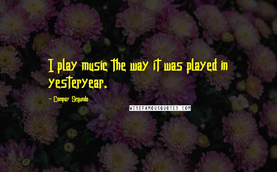 Compay Segundo quotes: I play music the way it was played in yesteryear.