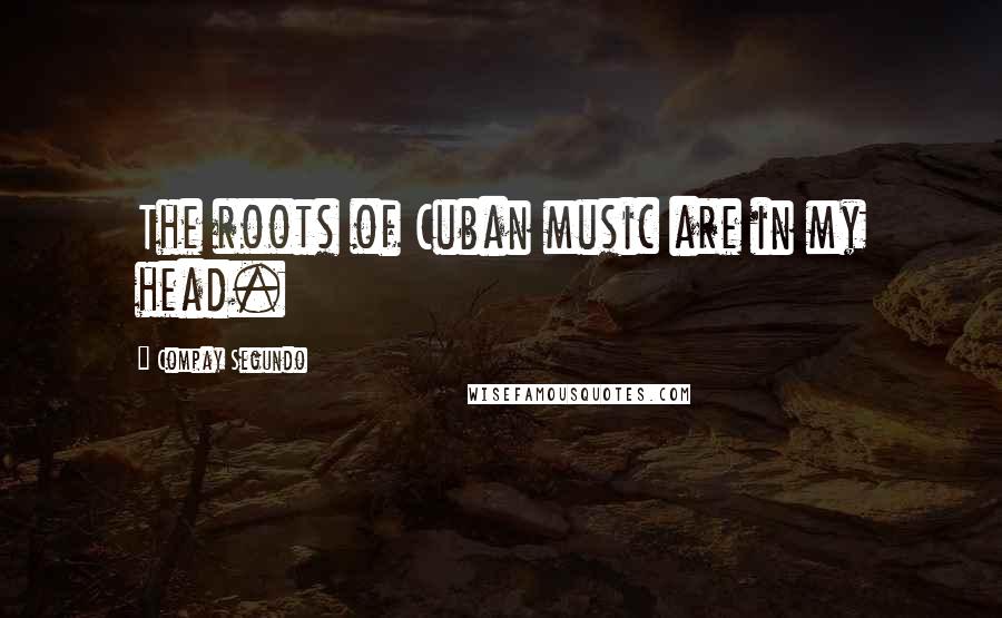 Compay Segundo quotes: The roots of Cuban music are in my head.