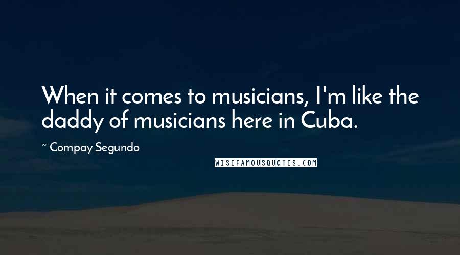 Compay Segundo quotes: When it comes to musicians, I'm like the daddy of musicians here in Cuba.