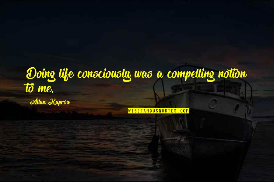 Compelling Quotes By Allan Kaprow: Doing life consciously was a compelling notion to