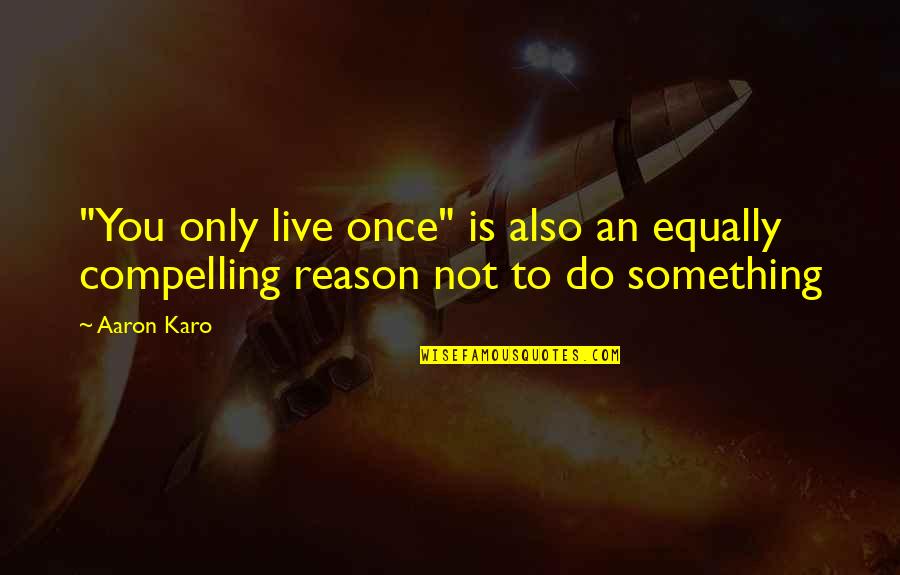Compelling Reason Quotes By Aaron Karo: "You only live once" is also an equally