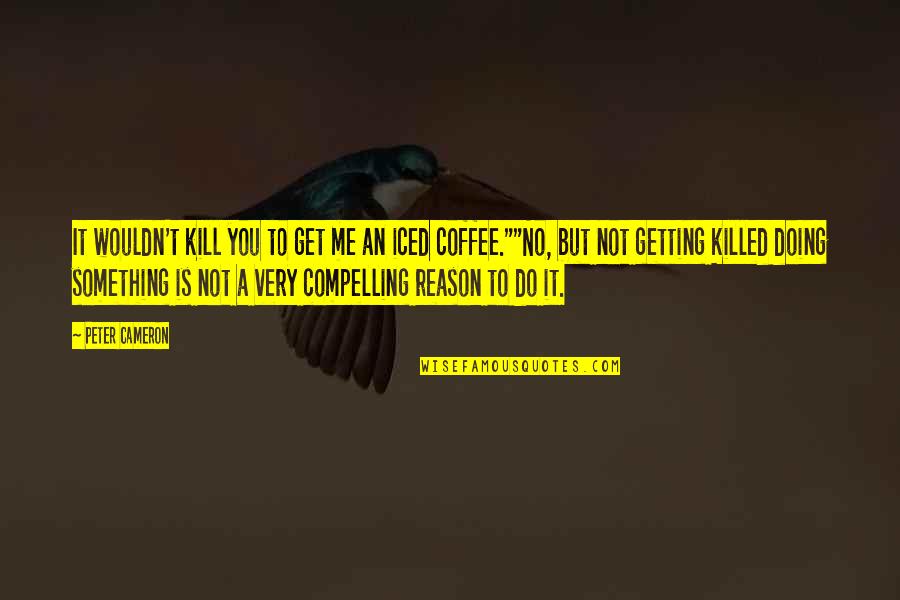 Compelling Reason Quotes By Peter Cameron: It wouldn't kill you to get me an