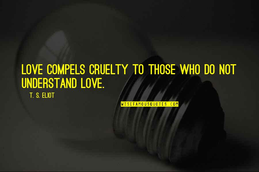 Compels Quotes By T. S. Eliot: Love compels cruelty To those who do not