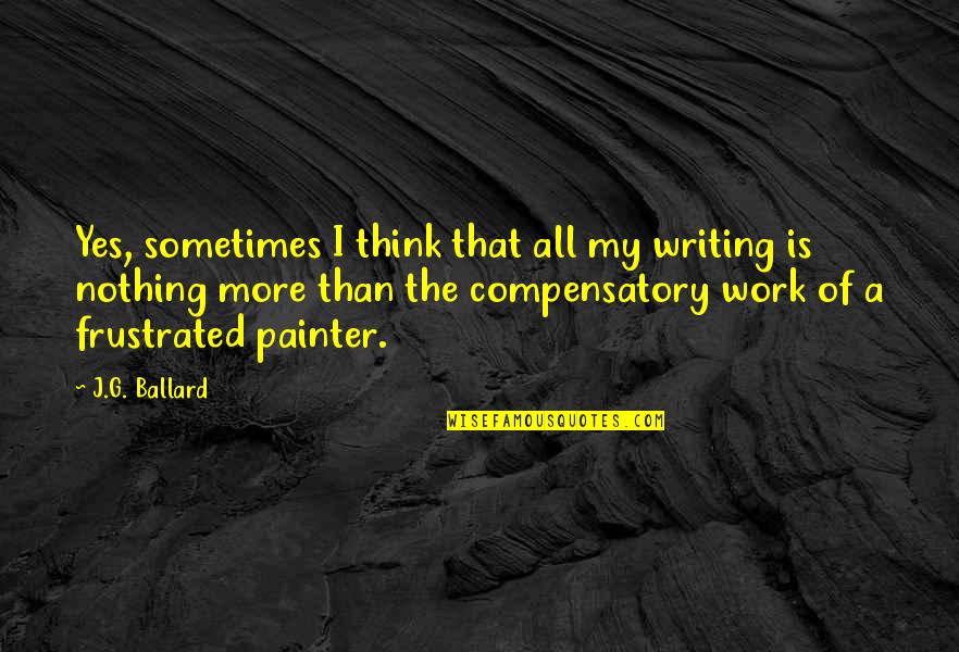 Compensatory Quotes By J.G. Ballard: Yes, sometimes I think that all my writing
