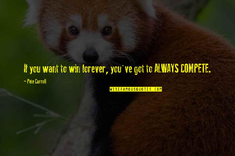 Compete To Win Quotes By Pete Carroll: If you want to win forever, you've got Compete To Win Quotes By Pete Carroll: If you want to win forever, you've got