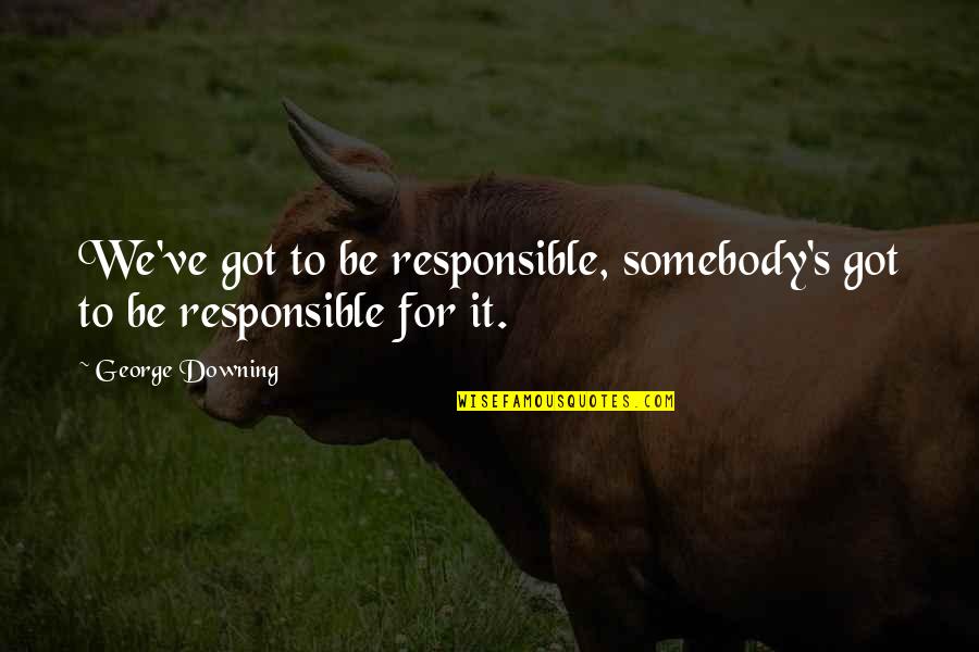 Competed Quotes By George Downing: We've got to be responsible, somebody's got to