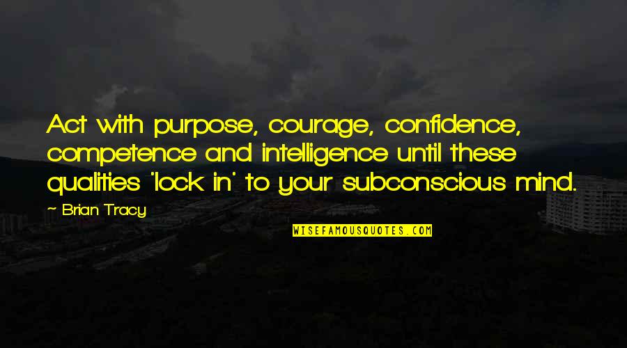 Competence Quotes By Brian Tracy: Act with purpose, courage, confidence, competence and intelligence