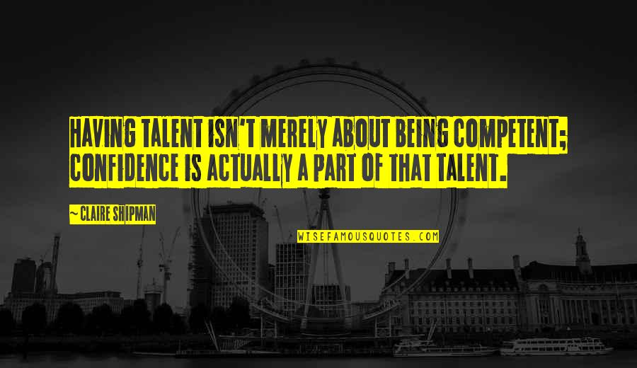 Competent Quotes By Claire Shipman: Having talent isn't merely about being competent; confidence