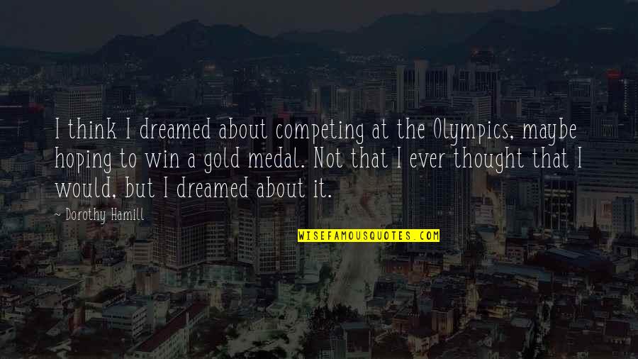 Competing And Winning Quotes By Dorothy Hamill: I think I dreamed about competing at the Competing And Winning Quotes By Dorothy Hamill: I think I dreamed about competing at the