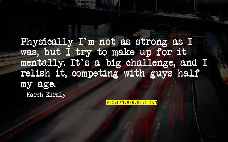 Competing For A Guy Quotes By Karch Kiraly: Physically I'm not as strong as I was,