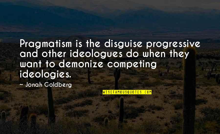 Competing Quotes By Jonah Goldberg: Pragmatism is the disguise progressive and other ideologues