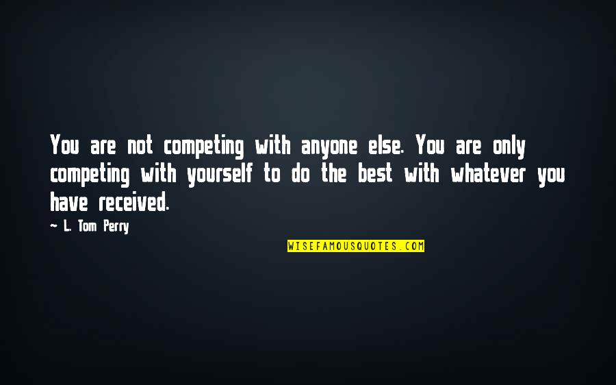 Competing With The Best Quotes By L. Tom Perry: You are not competing with anyone else. You