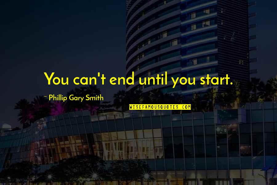 Competition And Attitude Quotes By Phillip Gary Smith: You can't end until you start. Competition And Attitude Quotes By Phillip Gary Smith: You can't end until you start.