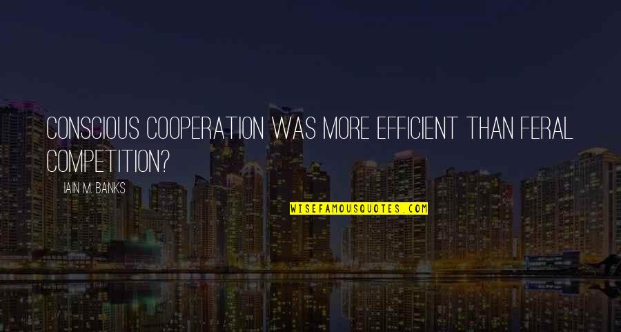 Competition And Cooperation Quotes By Iain M. Banks: Conscious cooperation was more efficient than feral competition? Competition And Cooperation Quotes By Iain M. Banks: Conscious cooperation was more efficient than feral competition?