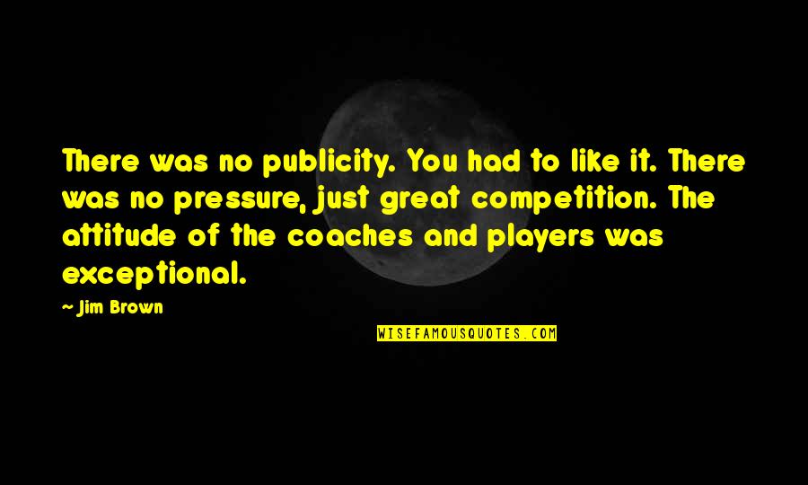 Competition And You Quotes By Jim Brown: There was no publicity. You had to like Competition And You Quotes By Jim Brown: There was no publicity. You had to like
