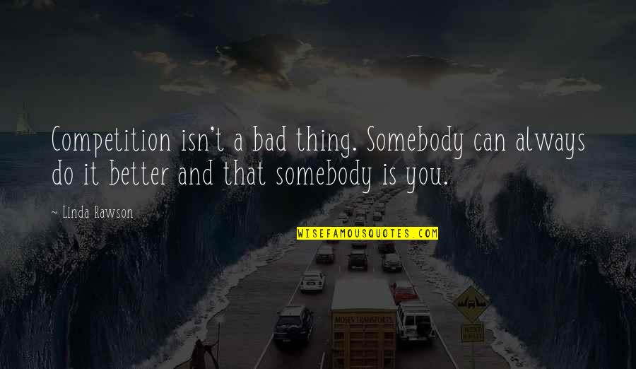 Competition And You Quotes By Linda Rawson: Competition isn't a bad thing. Somebody can always Competition And You Quotes By Linda Rawson: Competition isn't a bad thing. Somebody can always