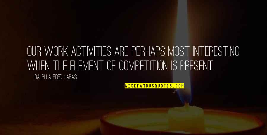 Competition At Work Quotes By Ralph Alfred Habas: Our work activities are perhaps most interesting when