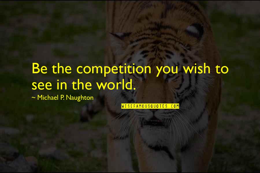 Competition In Business Quotes By Michael P. Naughton: Be the competition you wish to see in