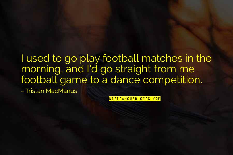 Competition In Dance Quotes By Tristan MacManus: I used to go play football matches in Competition In Dance Quotes By Tristan MacManus: I used to go play football matches in