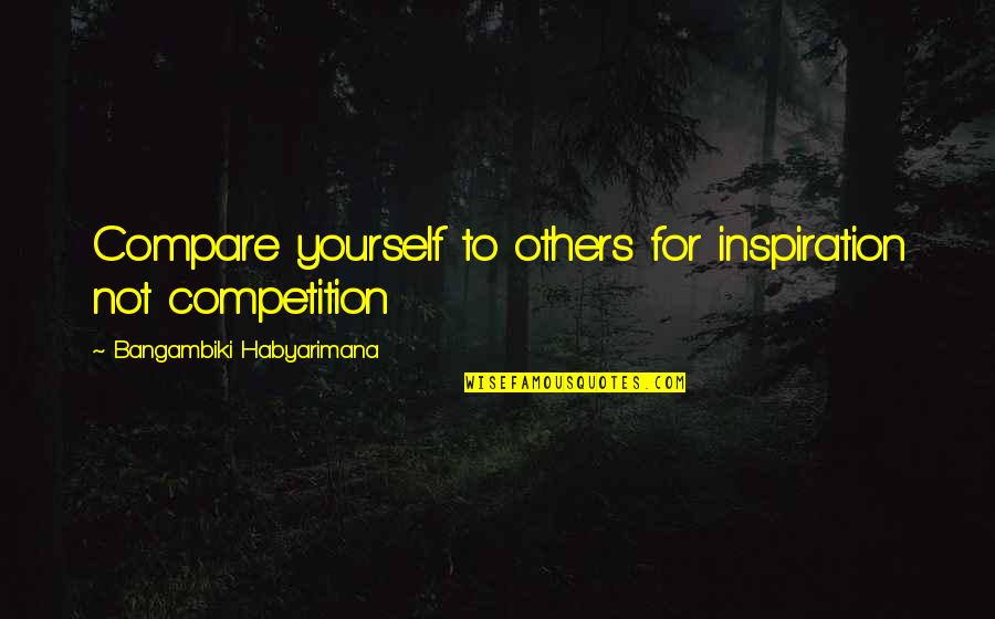 Competition With Others Quotes By Bangambiki Habyarimana: Compare yourself to others for inspiration not competition