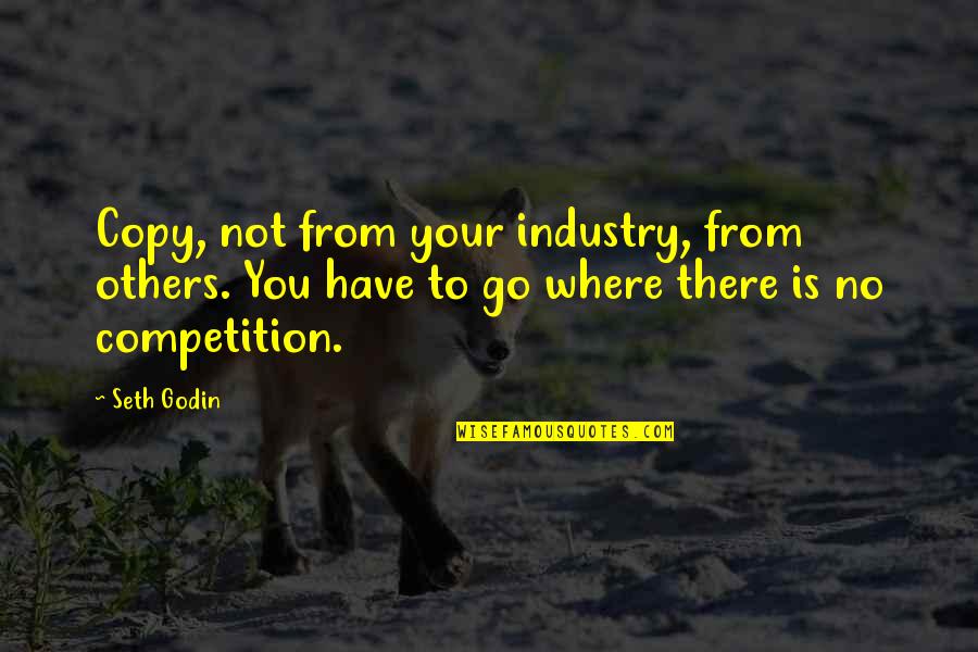 Competition With Others Quotes By Seth Godin: Copy, not from your industry, from others. You Competition With Others Quotes By Seth Godin: Copy, not from your industry, from others. You