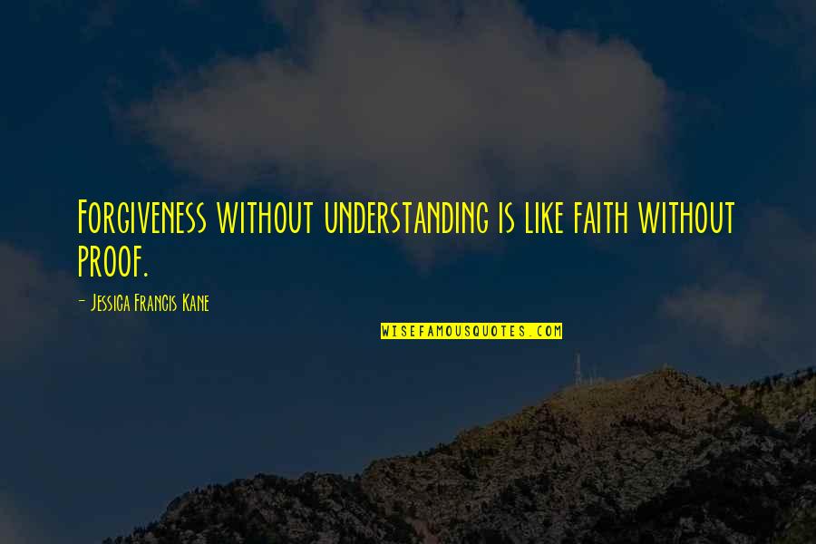 Competitior Quotes By Jessica Francis Kane: Forgiveness without understanding is like faith without proof. Competitior Quotes By Jessica Francis Kane: Forgiveness without understanding is like faith without proof.