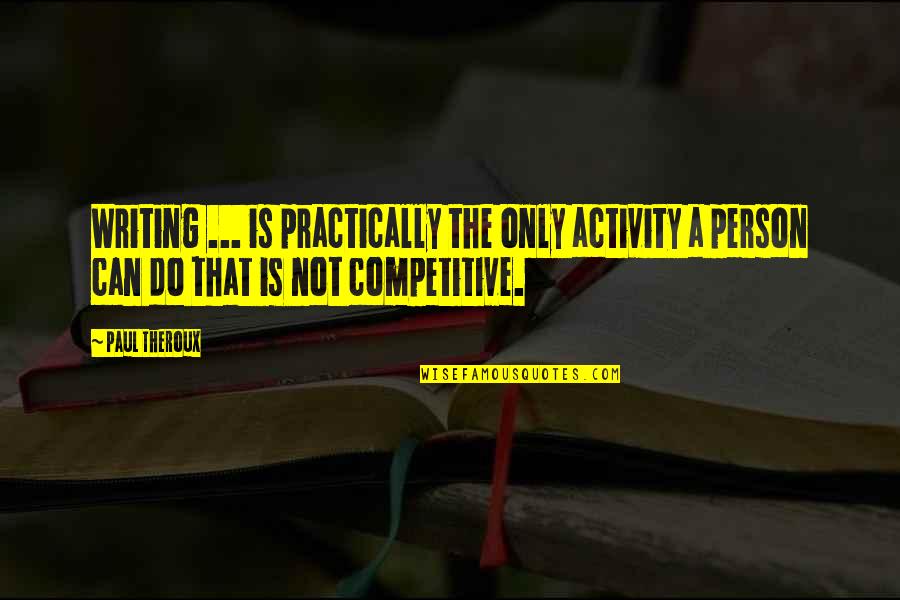 Competitive Person Quotes By Paul Theroux: Writing ... is practically the only activity a