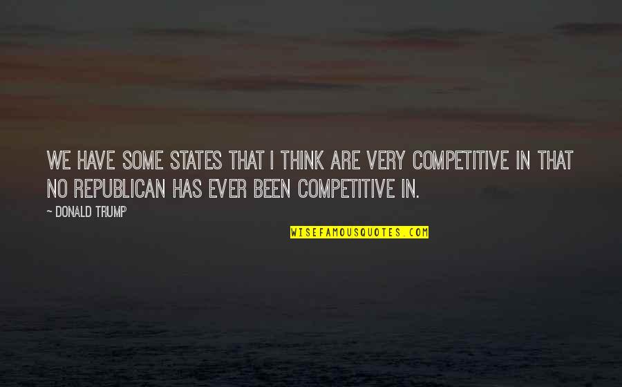 Competitive Quotes By Donald Trump: We have some states that I think are Competitive Quotes By Donald Trump: We have some states that I think are