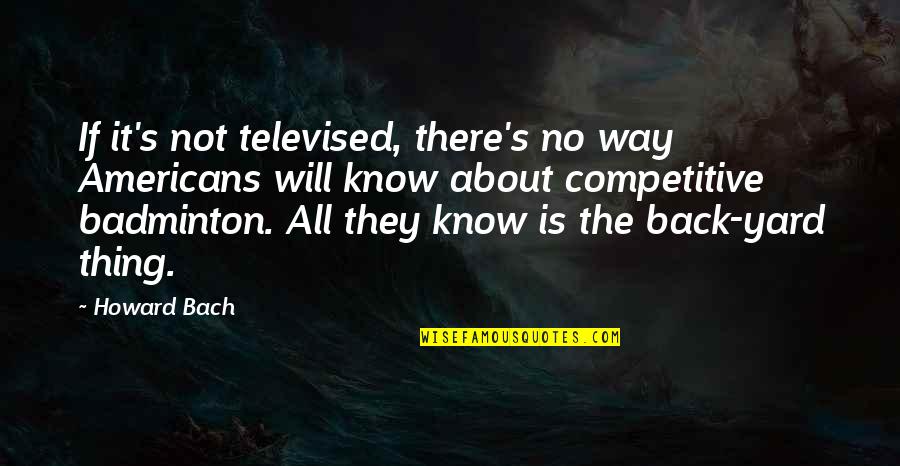 Competitive Quotes By Howard Bach: If it's not televised, there's no way Americans Competitive Quotes By Howard Bach: If it's not televised, there's no way Americans