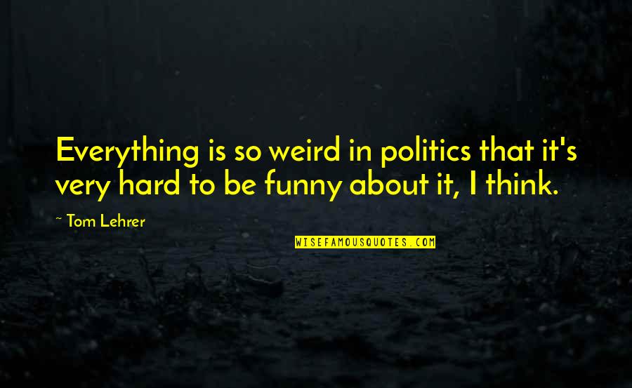 Competitive Rivalry Quotes By Tom Lehrer: Everything is so weird in politics that it's