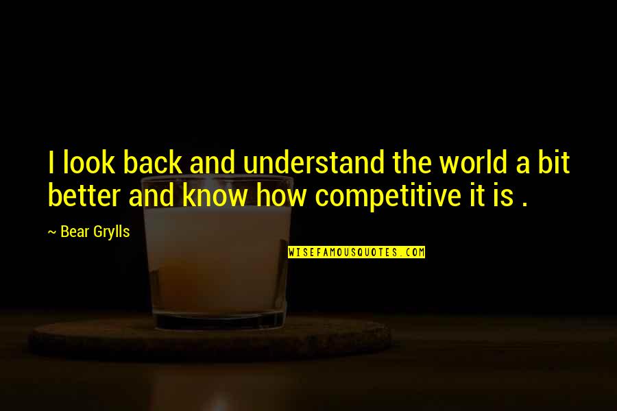 Competitive World Quotes By Bear Grylls: I look back and understand the world a