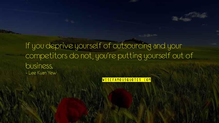 Competitors In Business Quotes By Lee Kuan Yew: If you deprive yourself of outsourcing and your