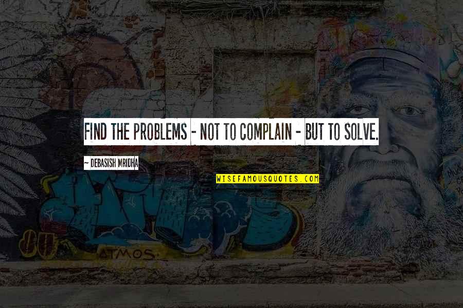 Complain Quotes And Quotes By Debasish Mridha: Find the problems - not to complain -