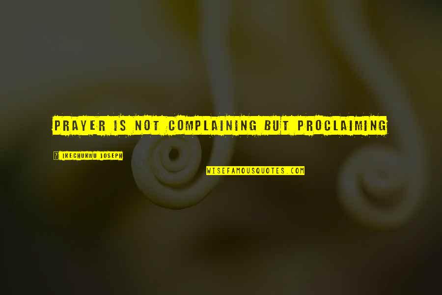 Complaining Too Much Quotes By Ikechukwu Joseph: Prayer is not complaining but proclaiming