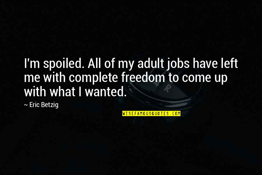 Complete Freedom Quotes By Eric Betzig: I'm spoiled. All of my adult jobs have
