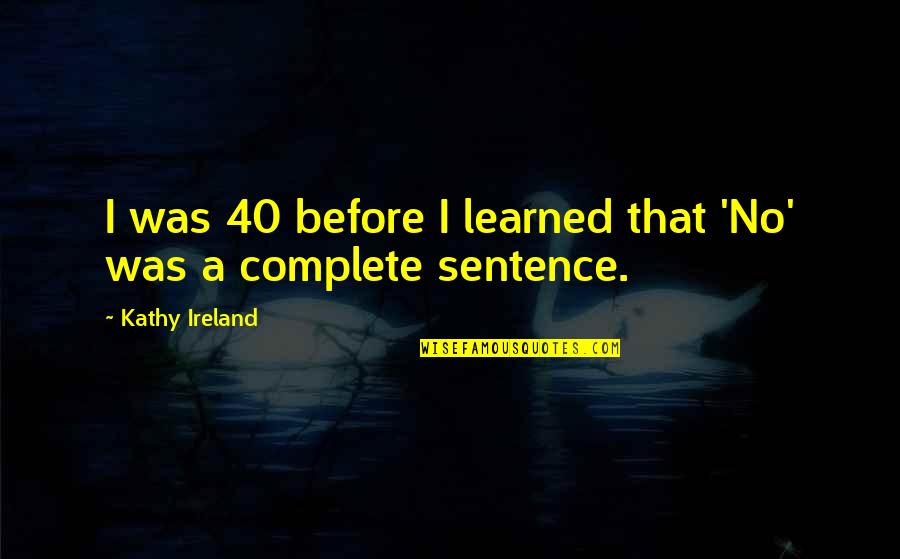 Complete Sentences Quotes By Kathy Ireland: I was 40 before I learned that 'No' Complete Sentences Quotes By Kathy Ireland: I was 40 before I learned that 'No'