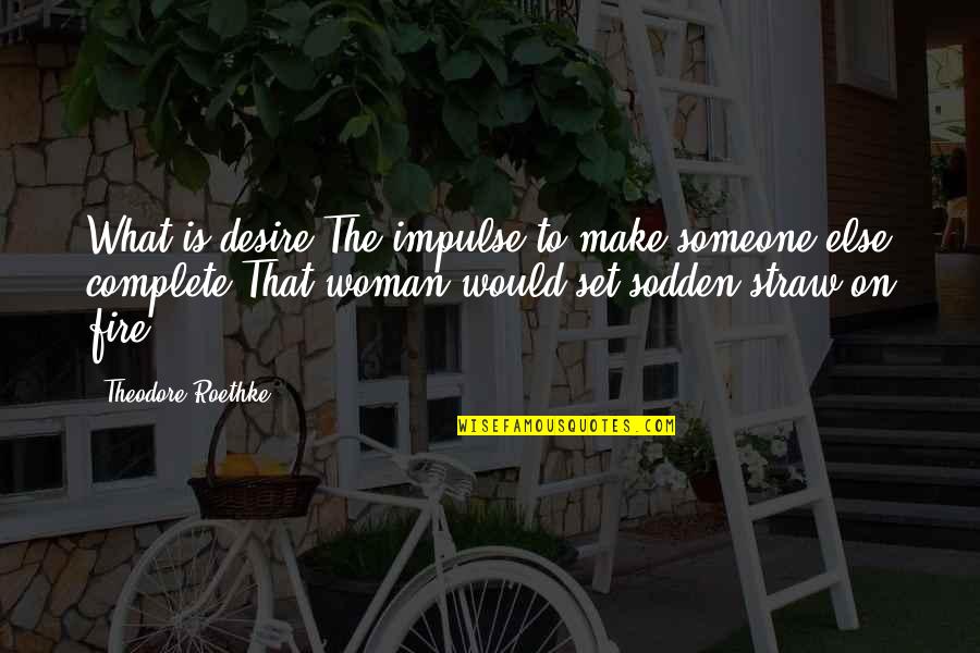 Complete The Quotes By Theodore Roethke: What is desire?The impulse to make someone else