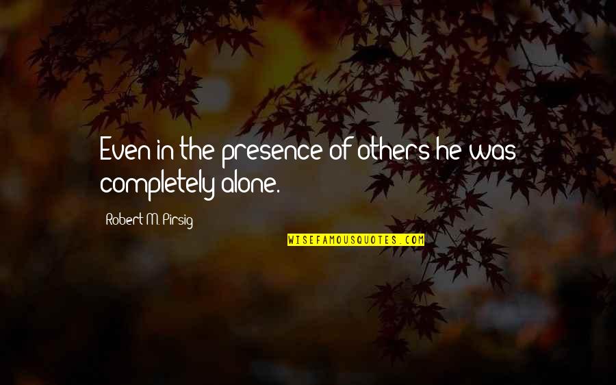 Completely Alone Quotes By Robert M. Pirsig: Even in the presence of others he was
