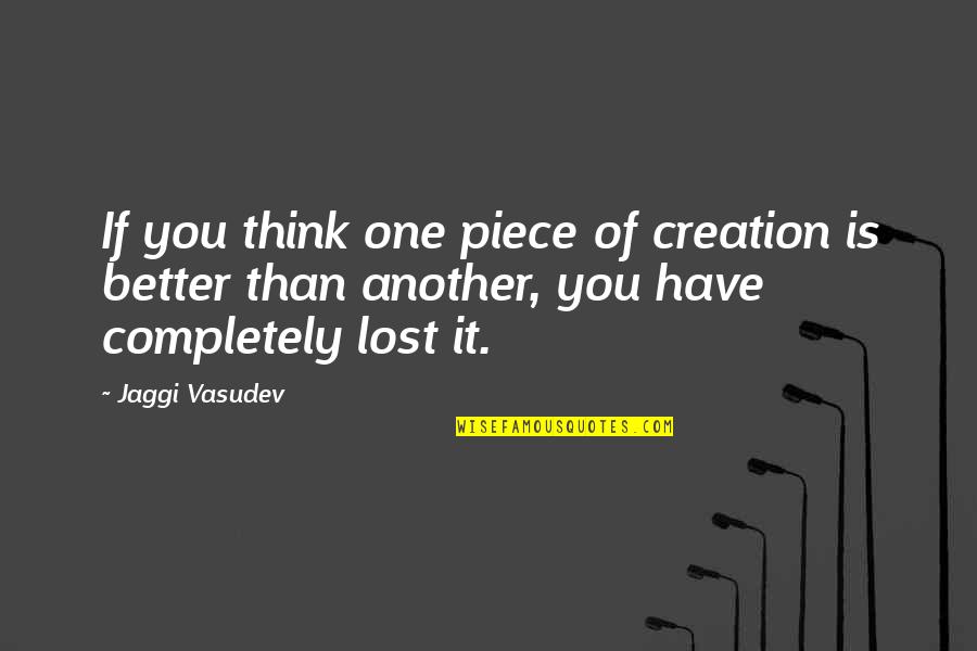 Completely Lost In Life Quotes By Jaggi Vasudev: If you think one piece of creation is Completely Lost In Life Quotes By Jaggi Vasudev: If you think one piece of creation is