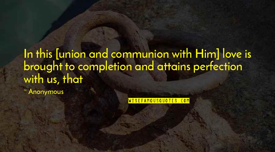 Completion Quotes By Anonymous: In this [union and communion with Him] love